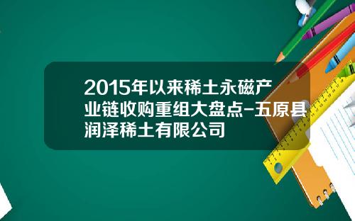 2015年以来稀土永磁产业链收购重组大盘点-五原县润泽稀土有限公司