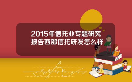 2015年信托业专题研究报告西部信托研发怎么样