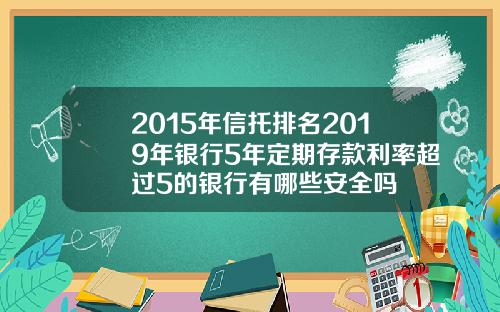 2015年信托排名2019年银行5年定期存款利率超过5的银行有哪些安全吗