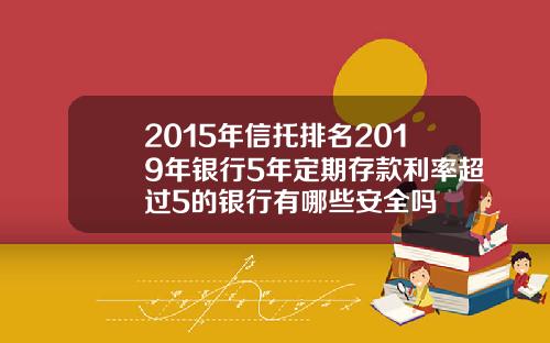 2015年信托排名2019年银行5年定期存款利率超过5的银行有哪些安全吗