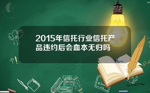 2015年信托行业信托产品违约后会血本无归吗