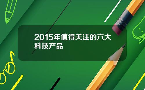 2015年值得关注的六大科技产品