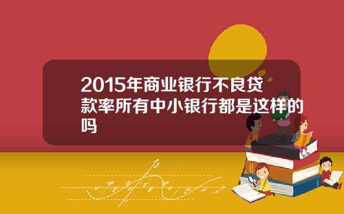 2015年商业银行不良贷款率所有中小银行都是这样的吗