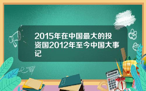 2015年在中国最大的投资国2012年至今中国大事记