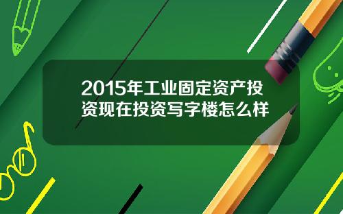 2015年工业固定资产投资现在投资写字楼怎么样