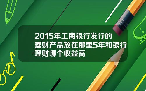 2015年工商银行发行的理财产品放在那里5年和银行理财哪个收益高