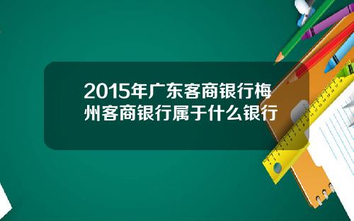 2015年广东客商银行梅州客商银行属于什么银行