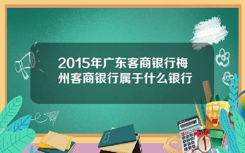 2015年广东客商银行梅州客商银行属于什么银行