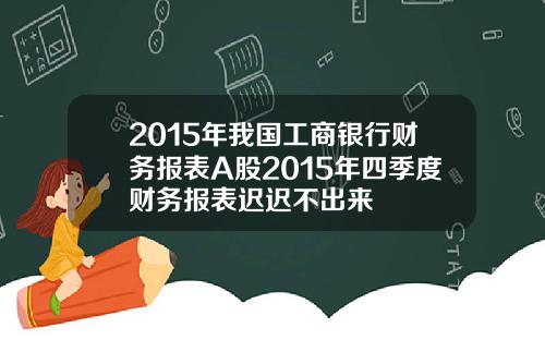 2015年我国工商银行财务报表A股2015年四季度财务报表迟迟不出来