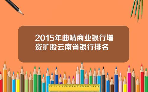 2015年曲靖商业银行增资扩股云南省银行排名