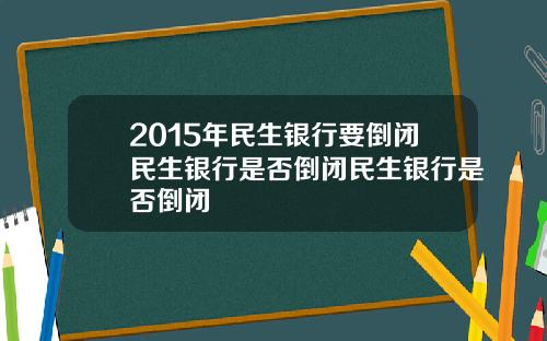 2015年民生银行要倒闭民生银行是否倒闭民生银行是否倒闭