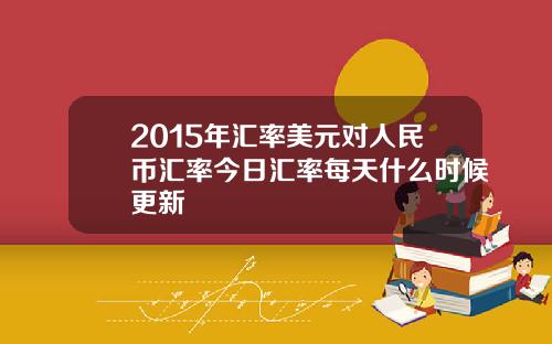 2015年汇率美元对人民币汇率今日汇率每天什么时候更新