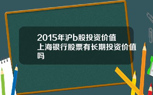 2015年沪b股投资价值上海银行股票有长期投资价值吗