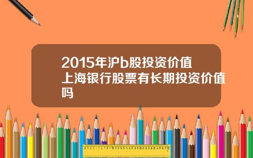 2015年沪b股投资价值上海银行股票有长期投资价值吗