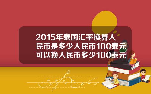 2015年泰国汇率换算人民币是多少人民币100泰元可以换人民币多少100泰元可以
