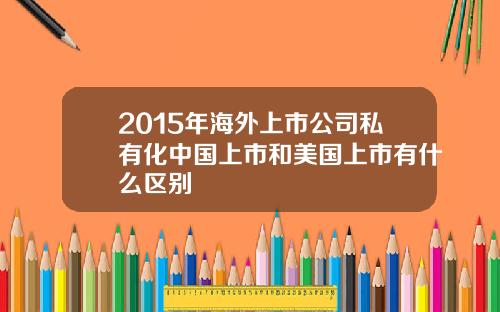 2015年海外上市公司私有化中国上市和美国上市有什么区别
