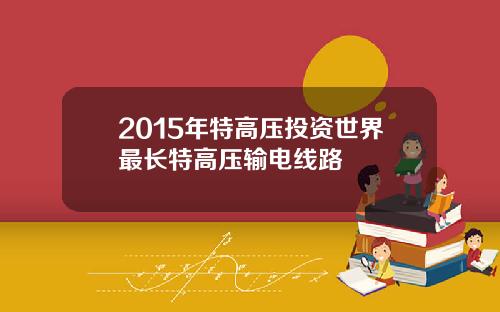 2015年特高压投资世界最长特高压输电线路
