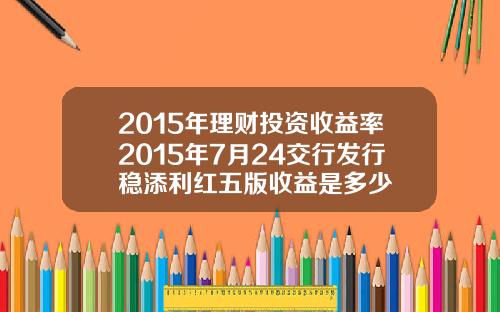 2015年理财投资收益率2015年7月24交行发行稳添利红五版收益是多少