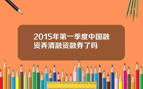 2015年第一季度中国融资弄清融资融券了吗