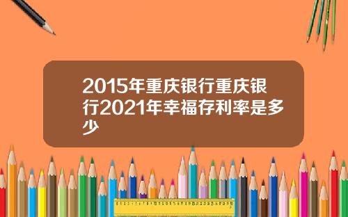 2015年重庆银行重庆银行2021年幸福存利率是多少