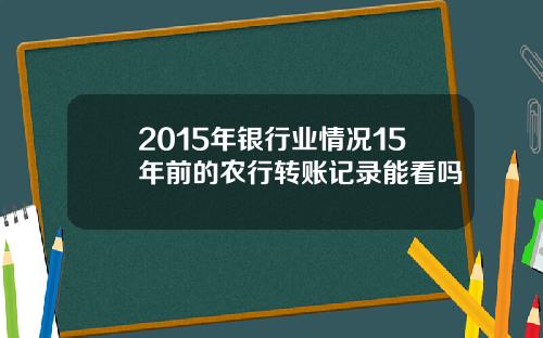 2015年银行业情况15年前的农行转账记录能看吗