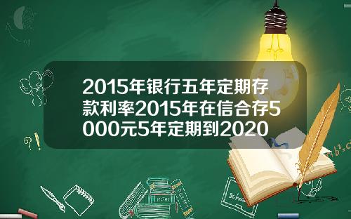 2015年银行五年定期存款利率2015年在信合存5000元5年定期到2020年利息多少