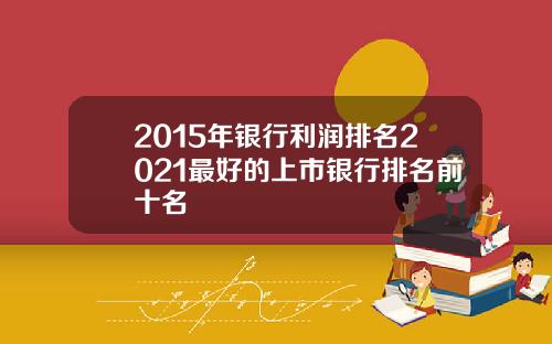 2015年银行利润排名2021最好的上市银行排名前十名