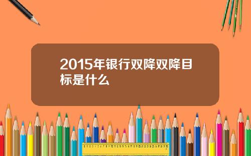 2015年银行双降双降目标是什么