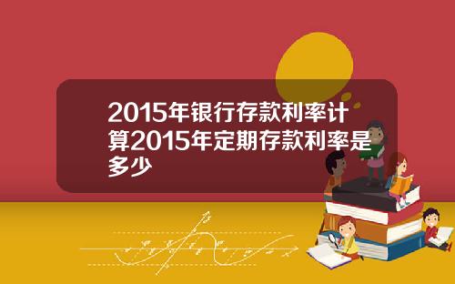 2015年银行存款利率计算2015年定期存款利率是多少