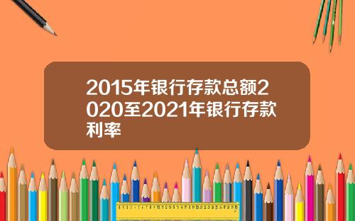 2015年银行存款总额2020至2021年银行存款利率