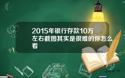2015年银行存款10万左右截图其实是很难的你怎么看