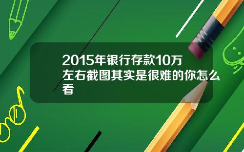 2015年银行存款10万左右截图其实是很难的你怎么看