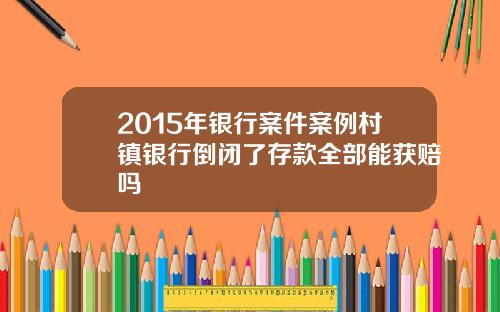 2015年银行案件案例村镇银行倒闭了存款全部能获赔吗
