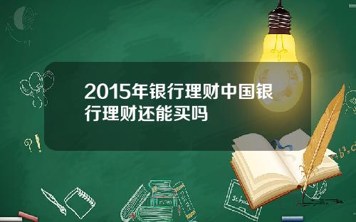 2015年银行理财中国银行理财还能买吗