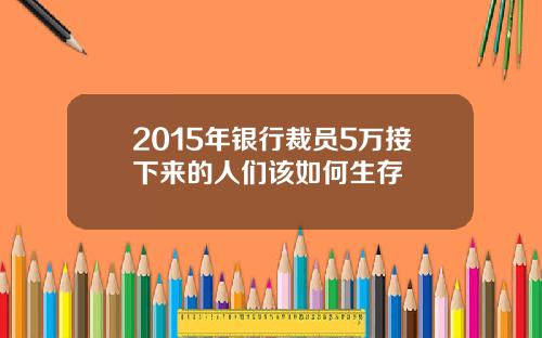 2015年银行裁员5万接下来的人们该如何生存