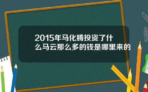 2015年马化腾投资了什么马云那么多的钱是哪里来的