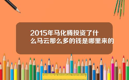 2015年马化腾投资了什么马云那么多的钱是哪里来的