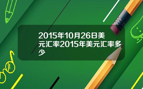 2015年10月26日美元汇率2015年美元汇率多少