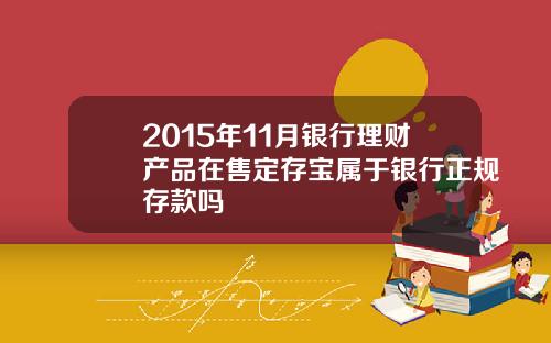 2015年11月银行理财产品在售定存宝属于银行正规存款吗