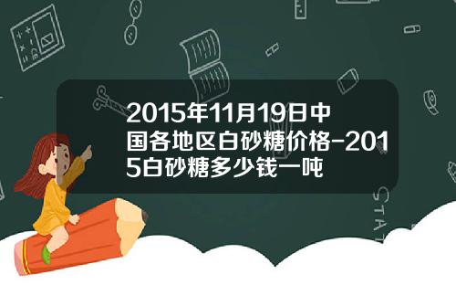 2015年11月19日中国各地区白砂糖价格-2015白砂糖多少钱一吨