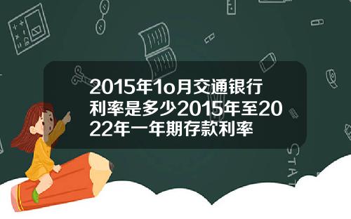 2015年1o月交通银行利率是多少2015年至2022年一年期存款利率