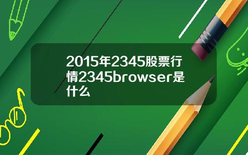 2015年2345股票行情2345browser是什么