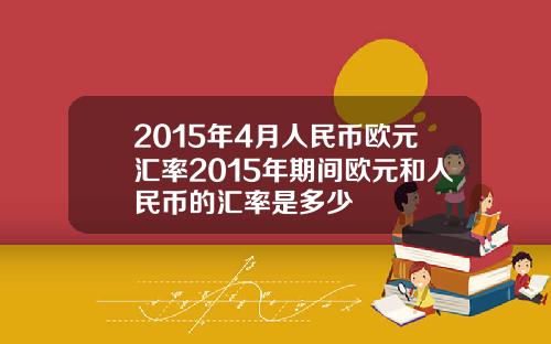 2015年4月人民币欧元汇率2015年期间欧元和人民币的汇率是多少