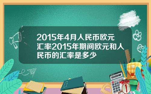 2015年4月人民币欧元汇率2015年期间欧元和人民币的汇率是多少