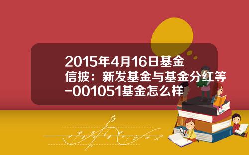 2015年4月16日基金信披：新发基金与基金分红等-001051基金怎么样
