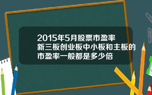 2015年5月股票市盈率新三板创业板中小板和主板的市盈率一般都是多少倍