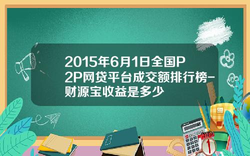2015年6月1日全国P2P网贷平台成交额排行榜-财源宝收益是多少