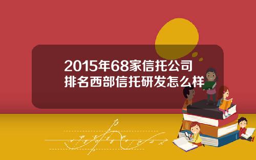 2015年68家信托公司排名西部信托研发怎么样