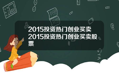 2015投资热门创业买卖2015投资热门创业买卖股票