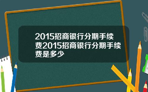 2015招商银行分期手续费2015招商银行分期手续费是多少